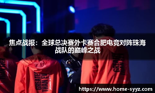 焦点战报：全球总决赛外卡赛合肥电竞对阵珠海战队的巅峰之战