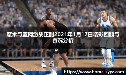 魔术与篮网激战正酣2021年1月17日精彩回顾与赛况分析